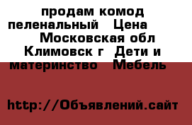 продам комод пеленальный › Цена ­ 3 500 - Московская обл., Климовск г. Дети и материнство » Мебель   